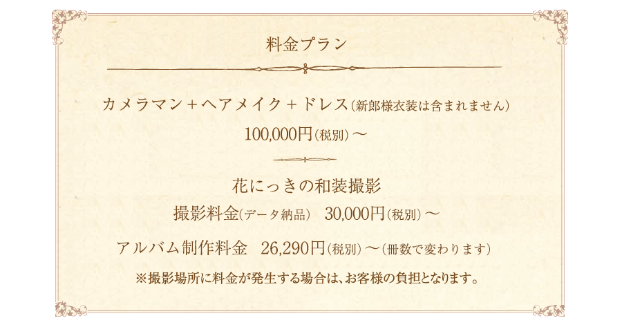 カメラマン＋ヘアメイク＋ドレス（新郎様衣装は含まれません）※アルバム制作 ￥25,000(税別)〜(冊数で変わります)※ロケ場所の料金はお客様のご負担になります。※ヘアメイクの拘束時間によって料金がかわります。